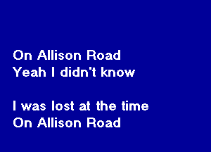 0n Allison Road
Yeah I didn't know

I was lost at the time
On Allison Road