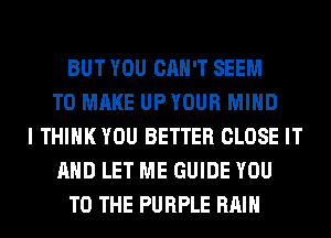 BUT YOU CAN'T SEEM
TO MAKE UPYOUR MIND
I THINK YOU BETTER CLOSE IT
AND LET ME GUIDE YOU
TO THE PURPLE RAIN