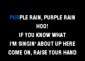 PURPLE RAIN, PURPLE RAIN
H00!
IF YOU KNOW WHAT
I'M SIHGIH' ABOUT UP HERE
COME ON, RAISE YOUR HAND