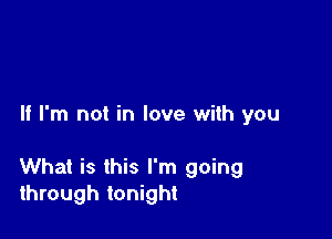 If I'm not in love with you

What is this I'm going
through tonight