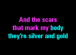 And the scars

that mark my body
they're silver and gold