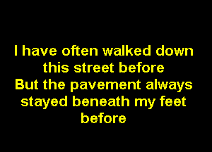 I have often walked down
this street before
But the pavement always
stayed beneath my feet
before