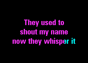 They used to

shout my name
now they whisper it
