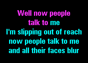 Well now people
talk to me
I'm slipping out of reach
now people talk to me
and all their faces hlur
