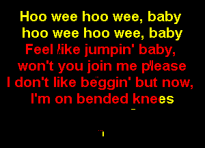 H00 wee hoo wee, baby
hoo wee hoo wee, baby
Feel like jumpin' baby,
won't you join me p'lease
I don't like be'ggin' but now,
I'm on bended knees