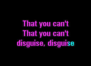 That you can't

That you can't
disguise, disguise