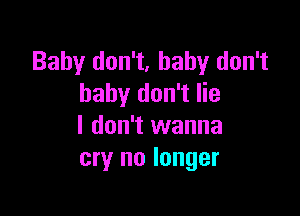 Baby don't, baby don't
baby don't lie

I don't wanna
cry no longer