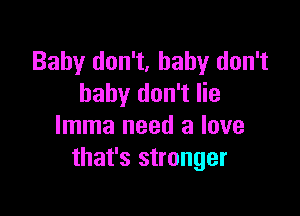 Baby don't, baby don't
baby don't lie

lmma need a love
that's stronger