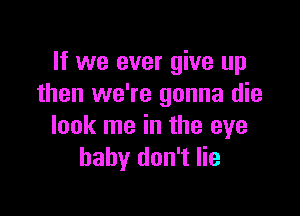 If we ever give up
then we're gonna die

look me in the eye
baby don't lie