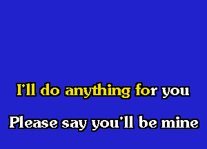 I'll do anything for you

Please say you'll be mine