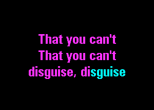 That you can't

That you can't
disguise, disguise