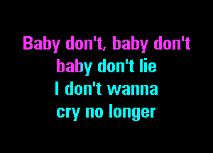 Baby don't, baby don't
baby don't lie

I don't wanna
cry no longer