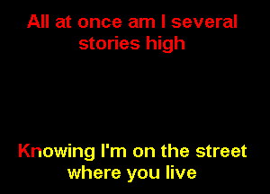 All at once am I several
stories high

Knowing I'm on the street
where you live