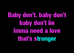 Baby don't, baby don't
baby don't lie

lmma need a love
that's stronger