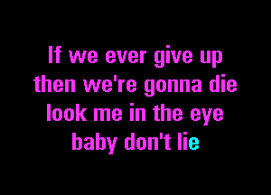 If we ever give up
then we're gonna die

look me in the eye
baby don't lie