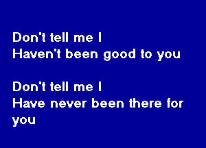 Don't tell me I
Haven't been good to you

Don't tell me I
Have never been there for
you