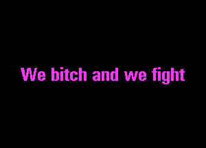 We bitch and we fight