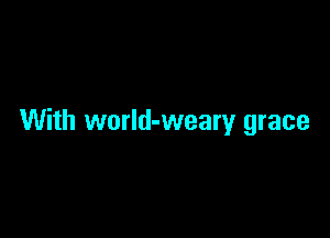With world-weary grace