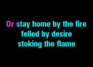 0r stay home by the fire

felled by desire
staking the flame