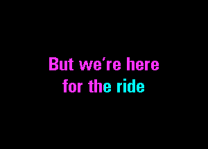 But we're here

for the ride