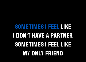 SOMETIMES I FEEL LIKE
I DON'T HAVE A PARTNER
SOMETIMES I FEEL LIKE
MY ONLY FRIEND