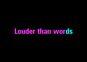 Louder than words