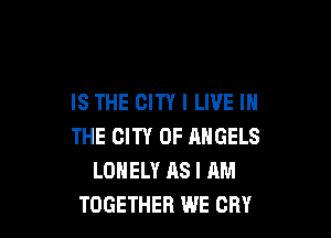 IS THE CITY I LIVE IN

THE CITY OF ANGELS
LONELY AS I AM
TOGETHER WE CRY