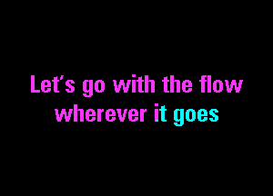 Let's go with the flow

wherever it goes