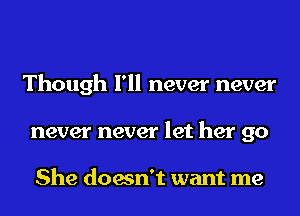 Though I'll never never
never never let her go

She doesn't want me