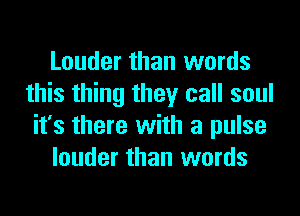 Louder than words
this thing they call soul

it's there with a pulse
louder than words