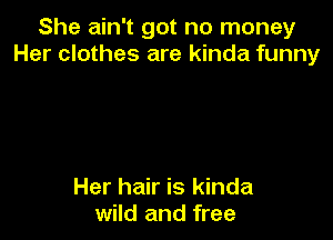 She ain't got no money
Her clothes are kinda funny

Her hair is kinda
wild and free