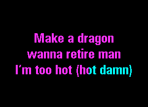 Make a dragon

wanna retire man
I'm too hot (hot damn)