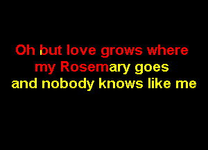 Oh but love grows where
my Rosemary goes

and nobody knows like me