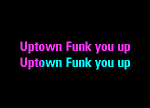 Uptown Funk you up

Uptown Funk you up