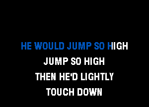 HE WOULD JUMP 80 HIGH

JUMP 80 HIGH
THEN HE'D LIGHTLY
TOUCH DOWN
