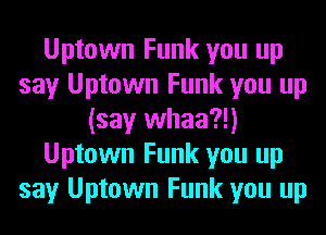 Uptown Funk you up
say Uptown Funk you up
(say whaa?!)
Uptown Funk you up
say Uptown Funk you up