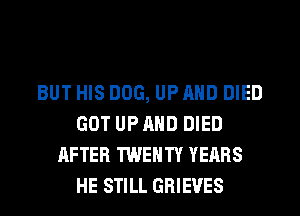 BUT HIS DOG, UP AND DIED
GOT UP AND DIED
AFTER TWENTY YEARS
HE STILL GRIEVES
