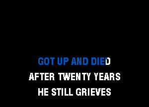 GOT UP MID DIED
AFTER TWENTY YEARS
HE STILL GRIEVES
