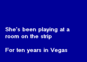 She's been playing at a
room on the strip

For ten years in Vegas