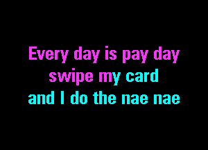 Every day is pay day

swipe my card
and I do the nae nae