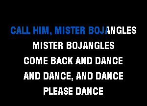 CALL HIM, MISTER BOJAHGLES
MISTER BOJAHGLES
COME BACK AND DANCE
AND DANCE, AND DANCE
PLEASE DANCE