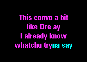 This convo a hit
like Dre ay

I already know
whatchu tryna say