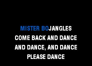 MISTER BOJANGLES
COME BACK AND DANCE
AND DANCE, AND DANCE

PLEASE DANCE l