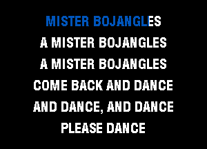 MISTER BOJANGLES
A MISTER BOJANGLES
A MISTER BOJANGLES
COME BACK AND DANCE
AND DANCE, AND DANCE

PLEASE DANCE l