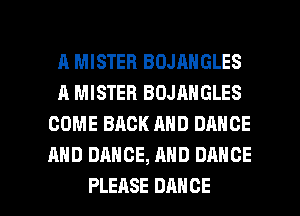 A MISTER BOJANGLES
A MISTER BOJANGLES
COME BACK AND DANCE
AND DANCE, AND DANCE

PLEASE DANCE l