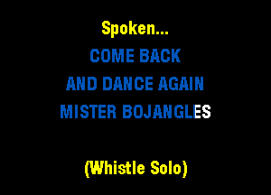 Spoken.
COME BACK
AND DANCE AGAIN
MISTER BOJANGLES

(Whistle Solo)