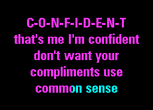 C-O-N-F-l-D-E-N-T
that's me I'm confident
don't want your
compliments use
common sense