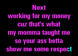 Next
working for my money
cuz that's what
my momma taught me
so your ass hetta
show me some respect
