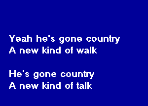 Yeah he's gone country
A new kind of walk

He's gone country
A new kind of talk