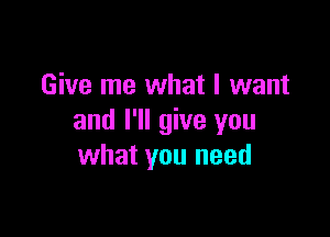 Give me what I want

and I'll give you
what you need
